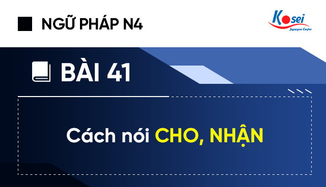 Ngữ Pháp Tiếng Nhật N4 - Bài 41: Cách Nói CHO, NHẬN Trong Tiếng Nhật